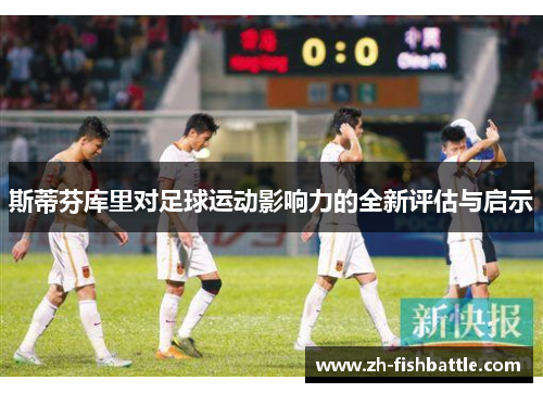 斯蒂芬库里对足球运动影响力的全新评估与启示
