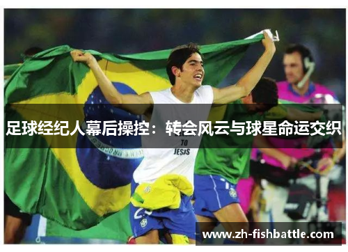 足球经纪人幕后操控：转会风云与球星命运交织