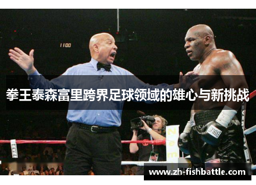 拳王泰森富里跨界足球领域的雄心与新挑战