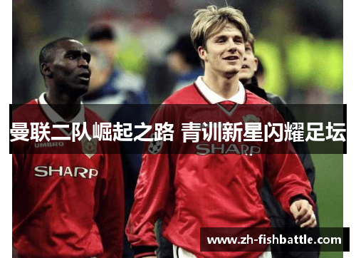曼联二队崛起之路 青训新星闪耀足坛