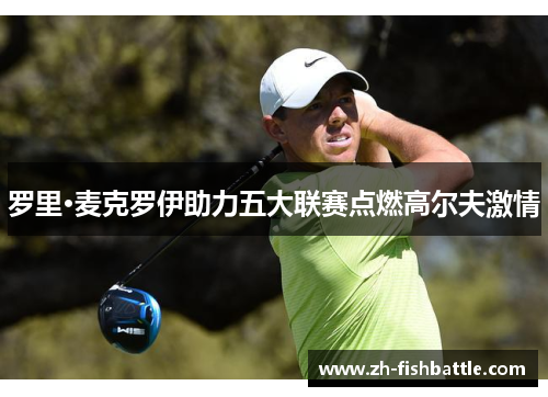 罗里·麦克罗伊助力五大联赛点燃高尔夫激情
