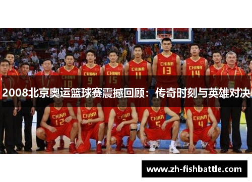 2008北京奥运篮球赛震撼回顾：传奇时刻与英雄对决